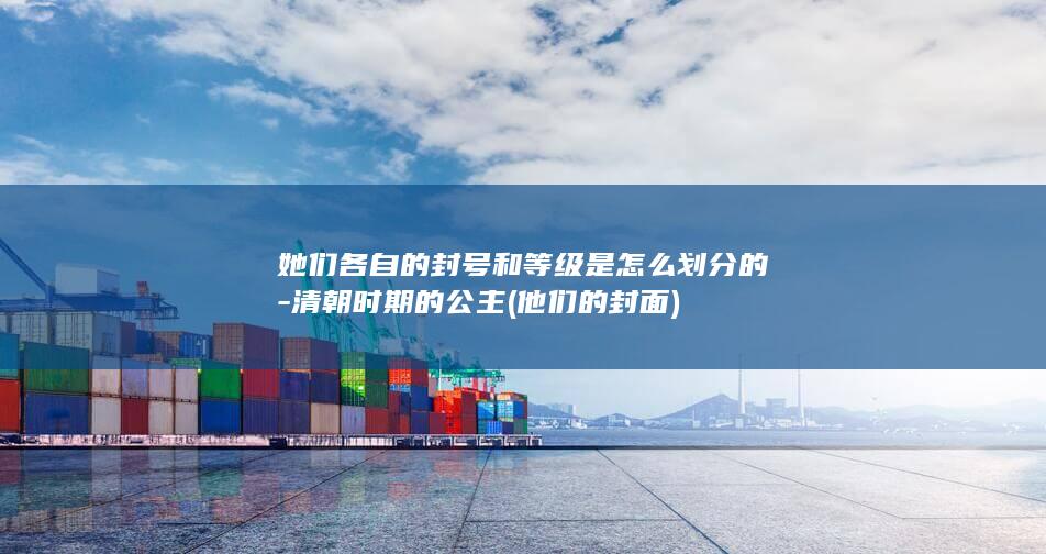 她们各自的封号和等级是怎么划分的-清朝时期的公主 (他们的封面)(图1)