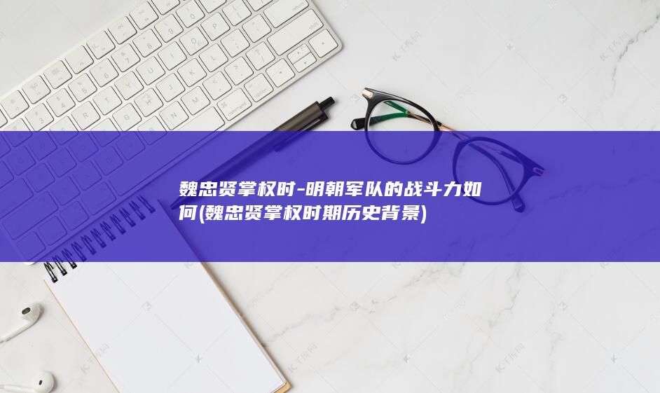 魏忠贤掌权时-明朝军队的战斗力如何 (魏忠贤掌权时期历史背景)(图1)