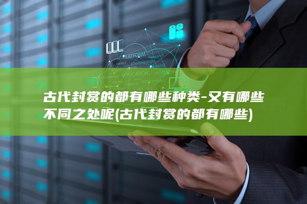 古代封赏的都有哪些种类-又有哪些不同之处呢 (古代封赏的都有哪些)(图1)