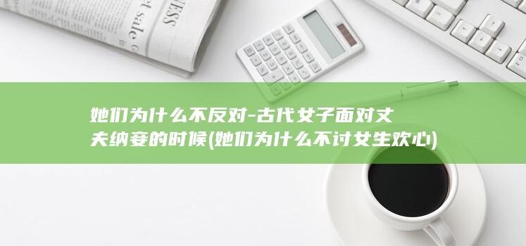 她们为什么不反对-古代女子面对丈夫纳妾的时候 (她们为什么不讨女生欢心)(图1)