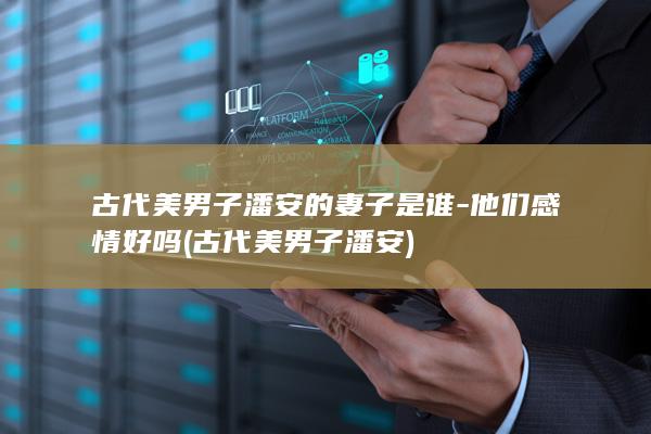 古代美男子潘安的妻子是谁-他们感情好吗 (古代美男子潘安)(图1)