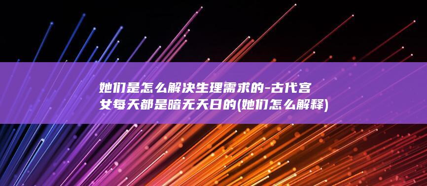 她们是怎么解决生理需求的-古代宫女每天都是暗无天日的 (她们怎么解释)(图1)