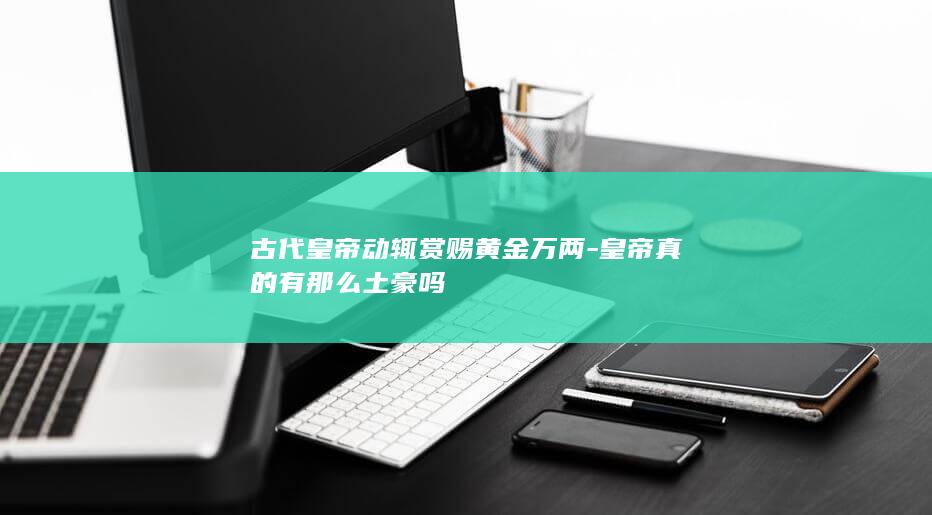 古代皇帝动辄赏赐黄金万两-皇帝真的有那么土豪吗(图1)