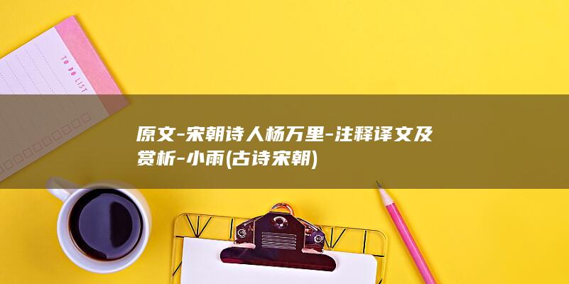 原文-宋朝诗人杨万里-注释译文及赏析-小雨 (古诗 宋朝)(图1)
