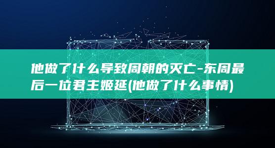 他做了什么导致周朝的灭亡-东周最后一位君主姬延 (他做了什么事情)(图1)