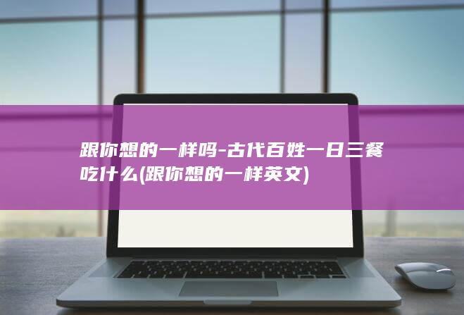 跟你想的一样吗-古代百姓一日三餐吃什么 (跟你想的一样英文)(图1)