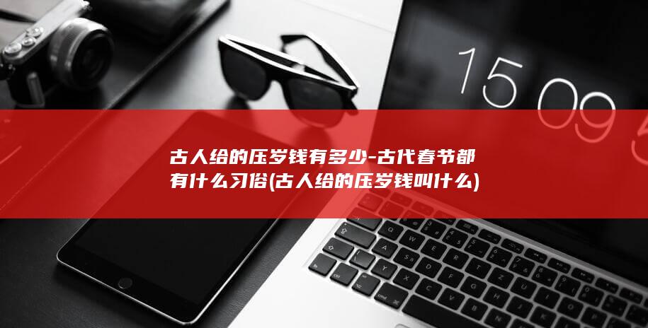 古人给的压岁钱有多少-古代春节都有什么习俗 (古人给的压岁钱叫什么)(图1)