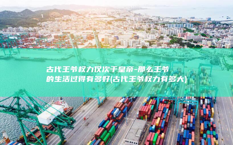 古代王爷权力仅次于皇帝-那么王爷的生活过得有多好 (古代王爷权力有多大)(图1)
