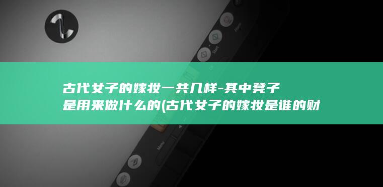 古代女子的嫁妆一共几样-其中凳子是用来做什么的 (古代女子的嫁妆是谁的财产)(图1)