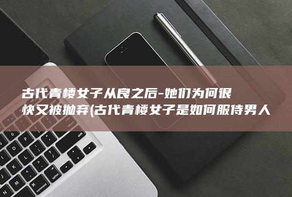 古代青楼女子从良之后-她们为何很快又被抛弃 (古代青楼女子是如何服侍男人)(图1)
