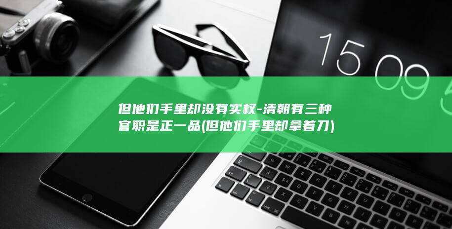但他们手里却没有实权-清朝有三种官职是正一品 (但他们手里却拿着刀)(图1)