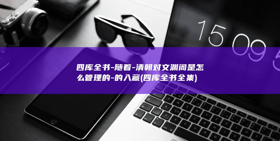 四库全书-随着-清朝对文渊阁是怎么管理的-的入藏 (四库全书全集)(图1) 四库全书-随着-清朝对文渊阁是怎么管理的-的入藏 (四库全书全集)(图1)