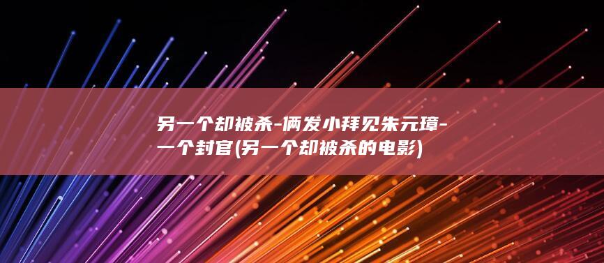 另一个却被杀-俩发小拜见朱元璋-一个封官 (另一个却被杀的电影)(图1)