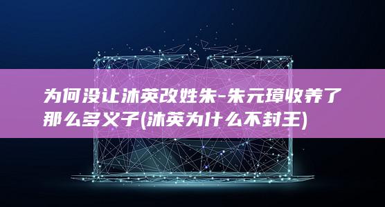 为何没让沐英改姓朱-朱元璋收养了那么多义子 (沐英为什么不封王)(图1)