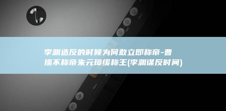 李渊造反的时候为何敢立即称帝-曹操不称帝朱元璋缓称王 (李渊谋反时间)(图1)