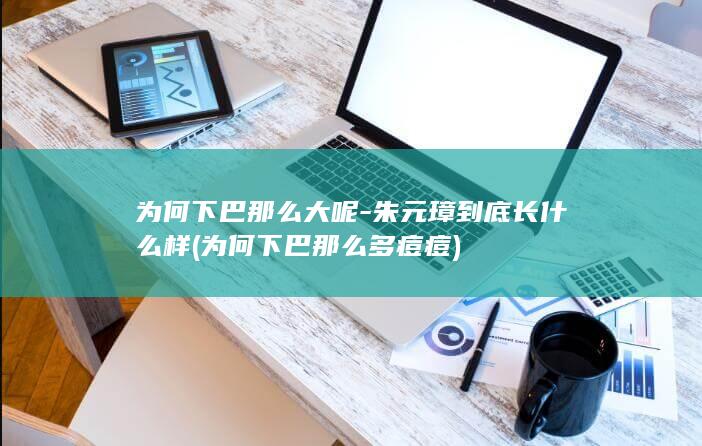 为何下巴那么大呢-朱元璋到底长什么样 (为何下巴那么多痘痘)(图1)