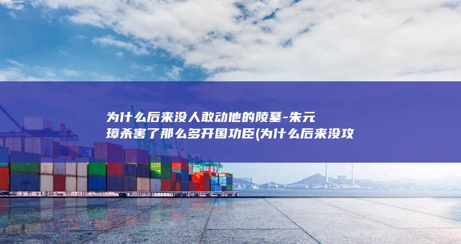 为什么后来没人敢动他的陵墓-朱元璋杀害了那么多开国功臣 (为什么后来没攻金门了)(图1)