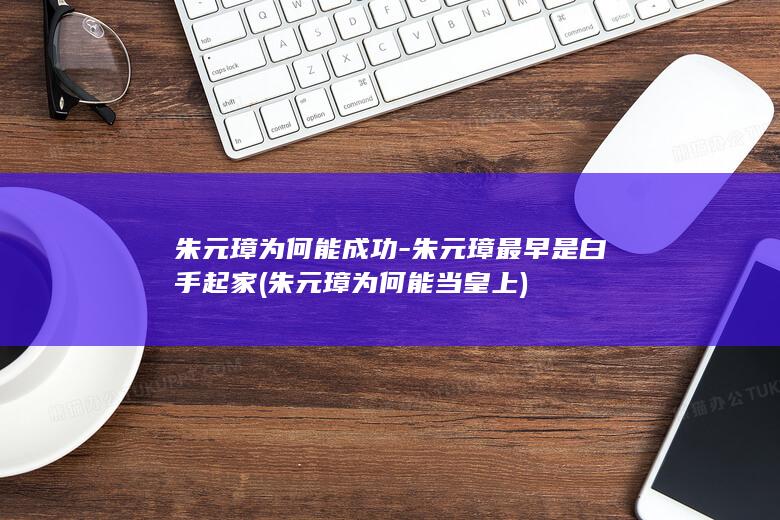 朱元璋为何能成功-朱元璋最早是白手起家 (朱元璋为何能当皇上)(图1)