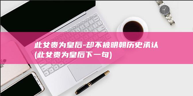 此女贵为皇后-却不被明朝历史承认 (此女贵为皇后下一句)(图1)