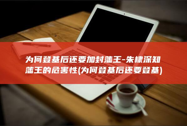 为何登基后还要加封藩王-朱棣深知藩王的危害性 (为何登基后还要登基)(图1)