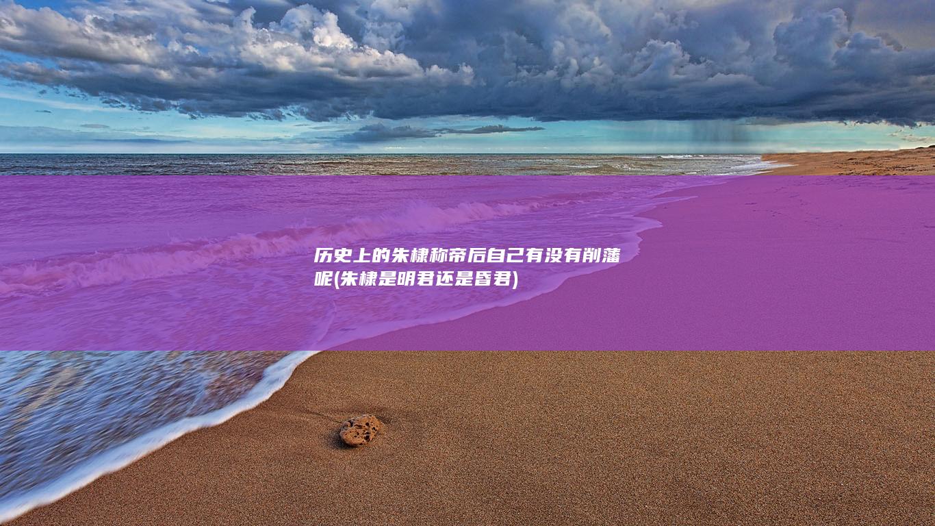 历史上的朱棣称帝后自己有没有削藩呢 (朱棣是明君还是昏君)(图1)