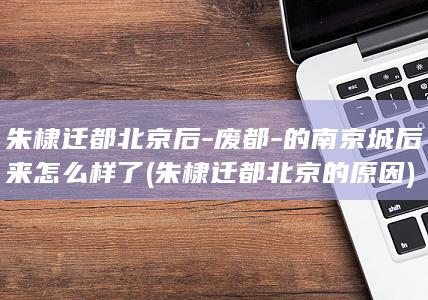朱棣迁都北京后-废都-的南京城后来怎么样了 (朱棣迁都北京的原因)(图1)