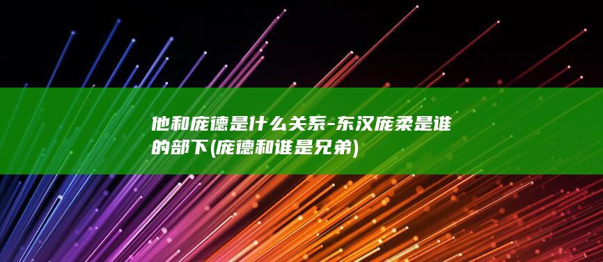 他和庞德是什么关系-东汉庞柔是谁的部下 (庞德和谁是兄弟)(图1)