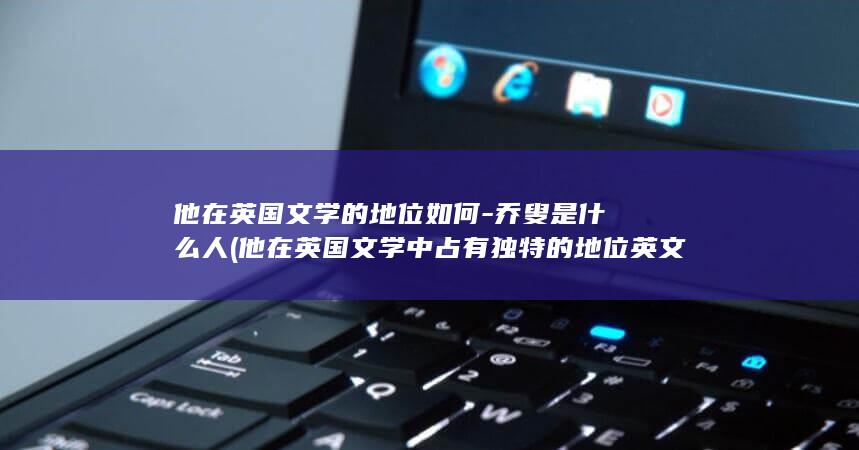 他在英国文学的地位如何-乔叟是什么人 (他在英国文学中占有独特的地位英文)(图1)