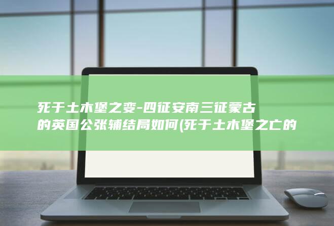 死于土木堡之变-四征安南三征蒙古的英国公张辅结局如何 (死于土木堡之亡的人)(图1)