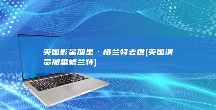 英国影星加里·格兰特去世 (英国演员加里格兰特)(图1)