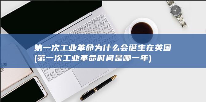 第一次工业革命为什么会诞生在英国 (第一次工业革命时间是哪一年)(图1)