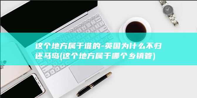 这个地方属于谁的-英国为什么不归还马岛 (这个地方属于哪个乡镇管)(图1)