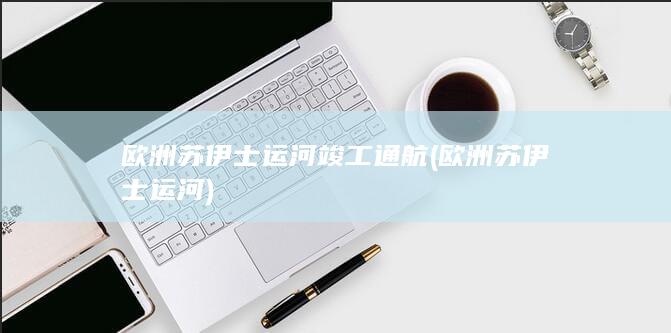 欧洲苏伊士运河竣工通航 (欧洲苏伊士运河)(图1)