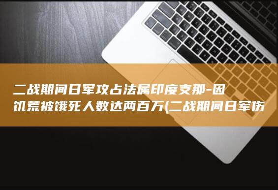 二战期间日军攻占法属印度支那-因饥荒被饿死人数达两百万 (二战期间日军伤亡人数)(图1)