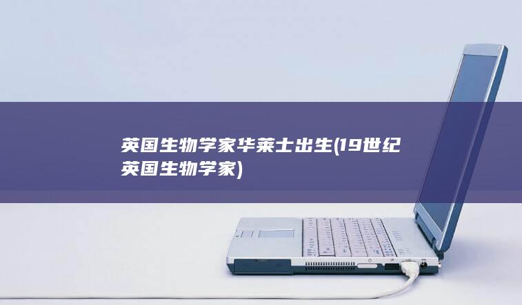 英国生物学家华莱士出生 (19世纪英国生物学家)(图1)