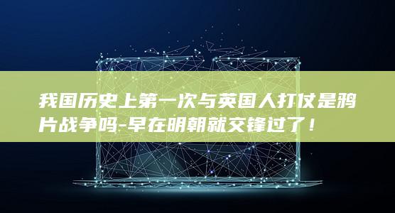 我国历史上第一次与英国人打仗是鸦片战争吗-早在明朝就交锋过了！(图1)