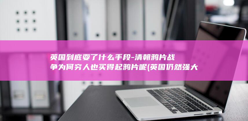 英国到底耍了什么手段-清朝鸦片战争为何穷人也买得起鸦片呢 (英国仍然强大)(图1)