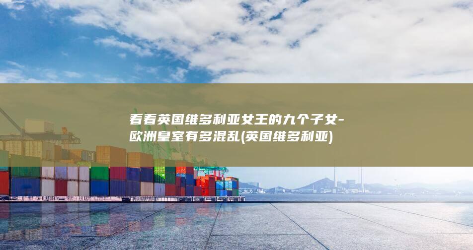 看看英国维多利亚女王的九个子女-欧洲皇室有多混乱 (英国维多利亚)(图1)
