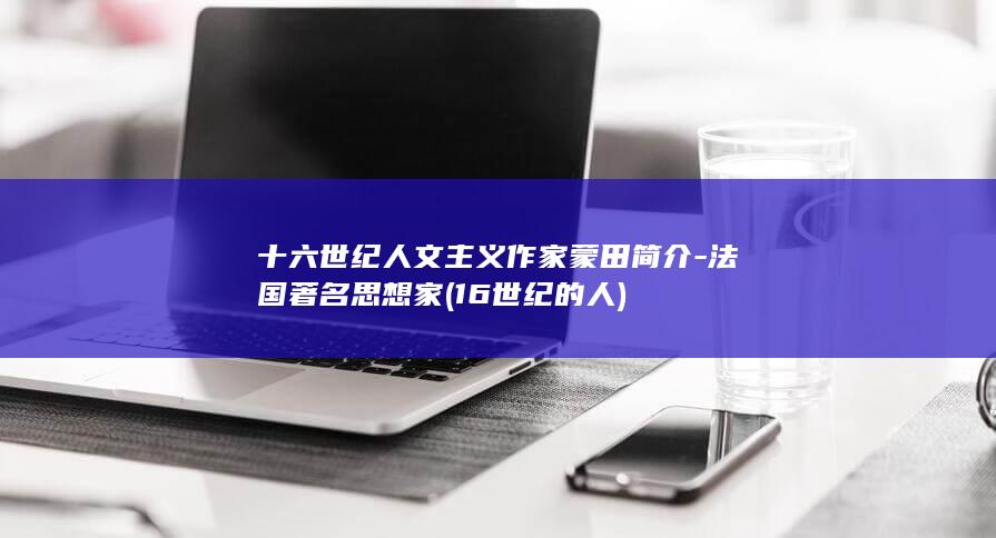 十六世纪人文主义作家蒙田简介-法国著名思想家 (16世纪的人)(图1)