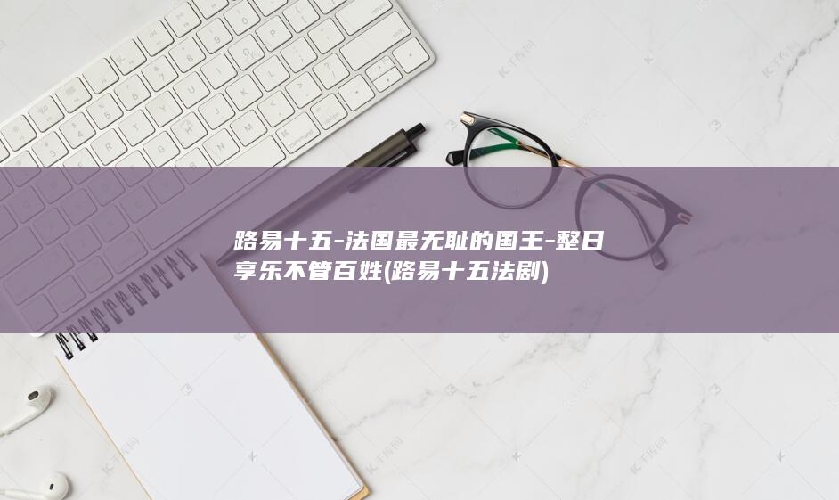 路易十五-法国最无耻的国王-整日享乐不管百姓 (路易十五法剧)(图1)