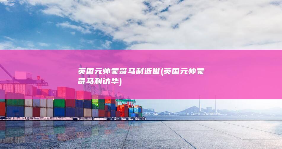 英国元帅蒙哥马利逝世 (英国元帅蒙哥马利访华)(图1)