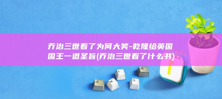 乔治三世看了为何大笑-乾隆给英国国王一道圣旨 (乔治三世看了什么书)(图1)