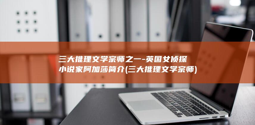 三大推理文学宗师之一-英国女侦探小说家阿加莎简介 (三大推理文学宗师)(图1)
