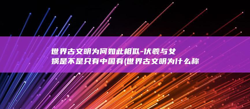世界古文明为何如此相似-伏羲与女娲是不是只有中国有 (世界古文明为什么称古文明)(图1)