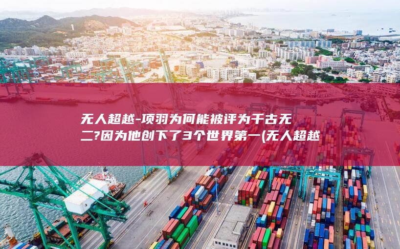 无人超越-项羽为何能被评为千古无二?因为他创下了3个世界第一 (无人超越是什么意思)(图1)