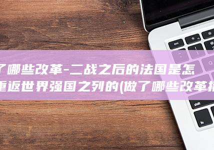 做了哪些改革-二战之后的法国是怎么重返世界强国之列的 (做了哪些改革措施)(图1)