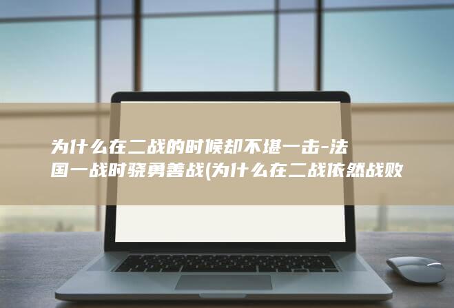 为什么在二战的时候却不堪一击-法国一战时骁勇善战 (为什么在二战依然战败收场)(图1)