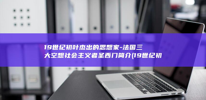 19世纪初叶杰出的思想家-法国三大空想社会主义者圣西门简介 (19世纪初叶德国诗人( ),在《轻柔的湛蓝》的诗中)(图1)