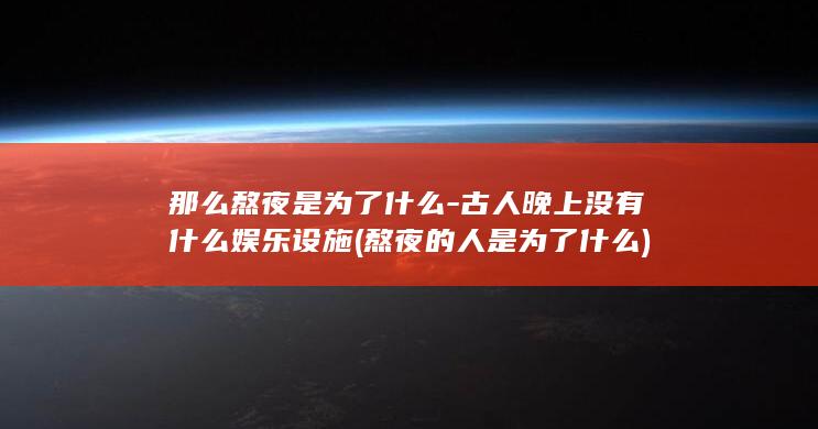 那么熬夜是为了什么-古人晚上没有什么娱乐设施 (熬夜的人是为了什么)(图1)