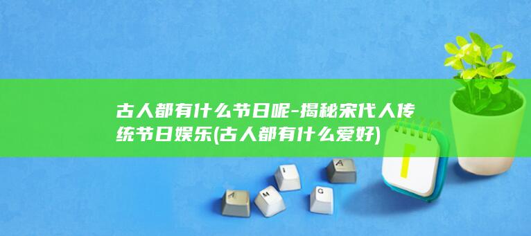 古人都有什么节日呢-揭秘宋代人传统节日娱乐 (古人都有什么爱好)(图1)